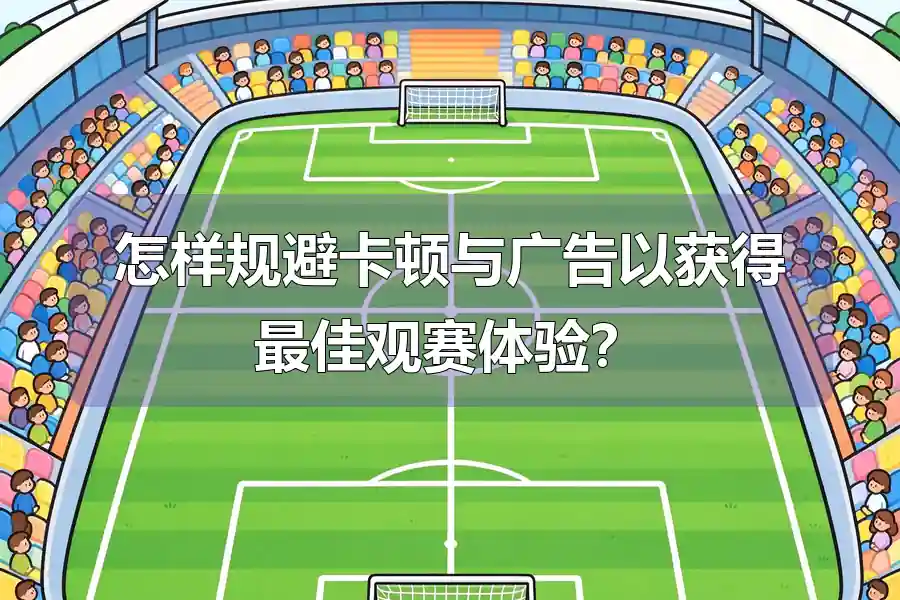 怎样规避卡顿与广告以获得最佳观赛体验?